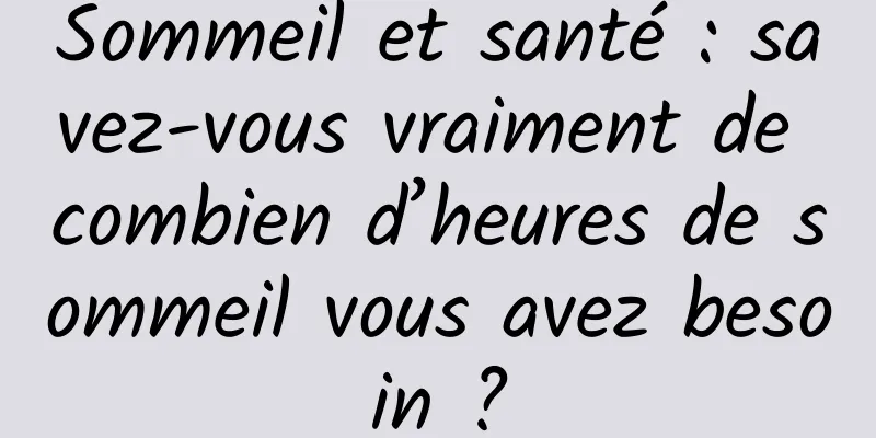 Sommeil et santé : savez-vous vraiment de combien d’heures de sommeil vous avez besoin ?