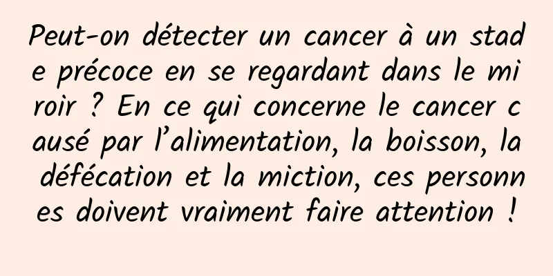 Peut-on détecter un cancer à un stade précoce en se regardant dans le miroir ? En ce qui concerne le cancer causé par l’alimentation, la boisson, la défécation et la miction, ces personnes doivent vraiment faire attention !