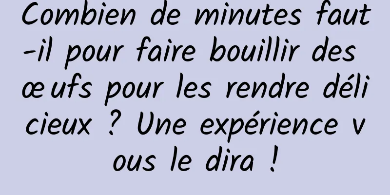 Combien de minutes faut-il pour faire bouillir des œufs pour les rendre délicieux ? Une expérience vous le dira !