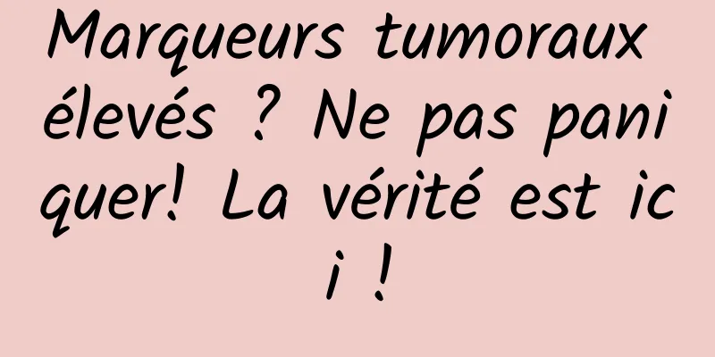 Marqueurs tumoraux élevés ? Ne pas paniquer! La vérité est ici !