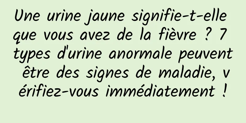 Une urine jaune signifie-t-elle que vous avez de la fièvre ? 7 types d'urine anormale peuvent être des signes de maladie, vérifiez-vous immédiatement !