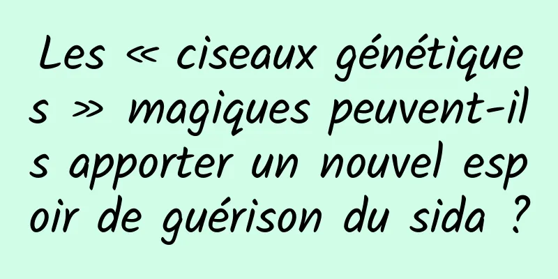 Les « ciseaux génétiques » magiques peuvent-ils apporter un nouvel espoir de guérison du sida ?
