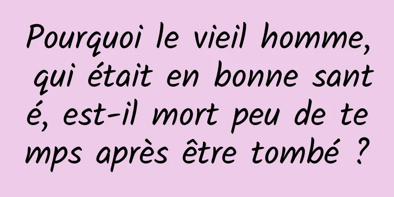 Pourquoi le vieil homme, qui était en bonne santé, est-il mort peu de temps après être tombé ?