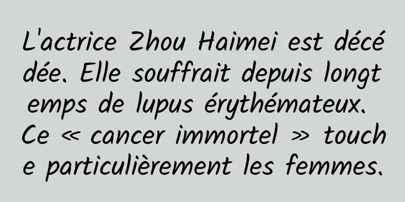 L'actrice Zhou Haimei est décédée. Elle souffrait depuis longtemps de lupus érythémateux. Ce « cancer immortel » touche particulièrement les femmes.
