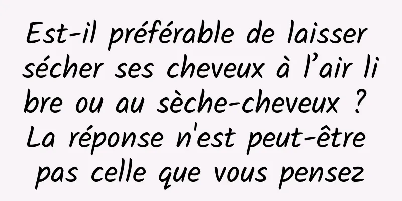 Est-il préférable de laisser sécher ses cheveux à l’air libre ou au sèche-cheveux ? La réponse n'est peut-être pas celle que vous pensez