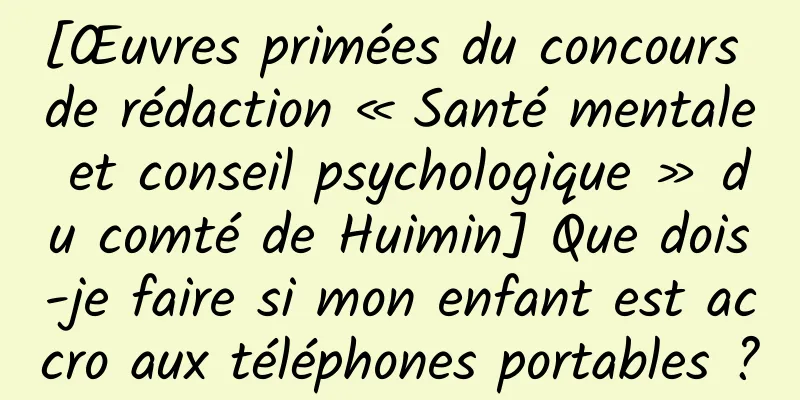 [Œuvres primées du concours de rédaction « Santé mentale et conseil psychologique » du comté de Huimin] Que dois-je faire si mon enfant est accro aux téléphones portables ?