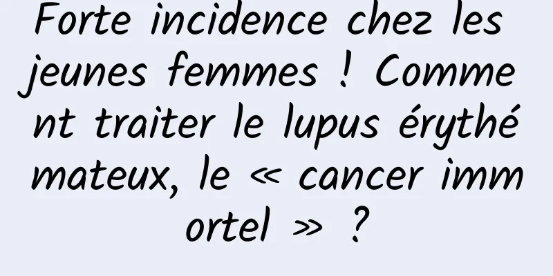 Forte incidence chez les jeunes femmes ! Comment traiter le lupus érythémateux, le « cancer immortel » ?