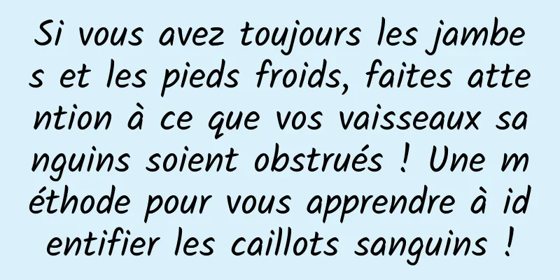 Si vous avez toujours les jambes et les pieds froids, faites attention à ce que vos vaisseaux sanguins soient obstrués ! Une méthode pour vous apprendre à identifier les caillots sanguins !