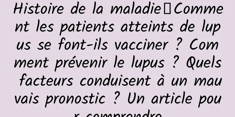 Histoire de la maladie丨Comment les patients atteints de lupus se font-ils vacciner ? Comment prévenir le lupus ? Quels facteurs conduisent à un mauvais pronostic ? Un article pour comprendre