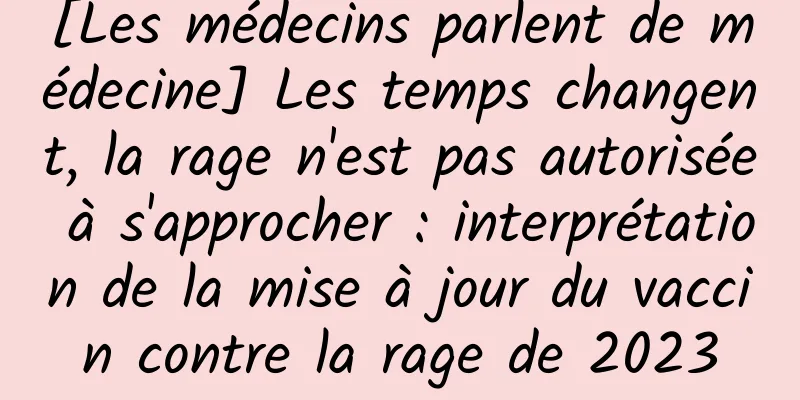 [Les médecins parlent de médecine] Les temps changent, la rage n'est pas autorisée à s'approcher : interprétation de la mise à jour du vaccin contre la rage de 2023