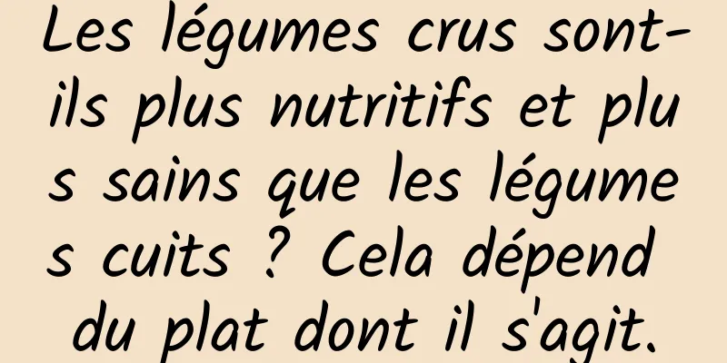 Les légumes crus sont-ils plus nutritifs et plus sains que les légumes cuits ? Cela dépend du plat dont il s'agit.