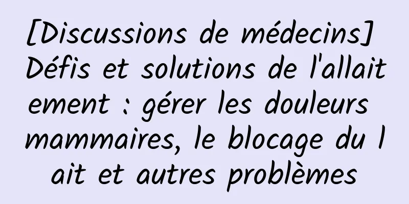 [Discussions de médecins] Défis et solutions de l'allaitement : gérer les douleurs mammaires, le blocage du lait et autres problèmes