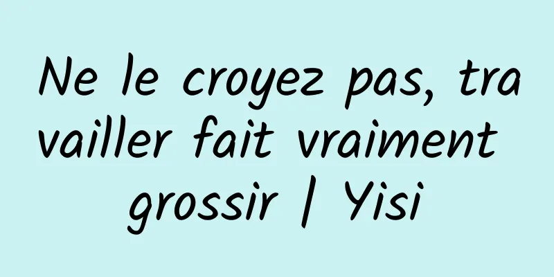 Ne le croyez pas, travailler fait vraiment grossir | Yisi