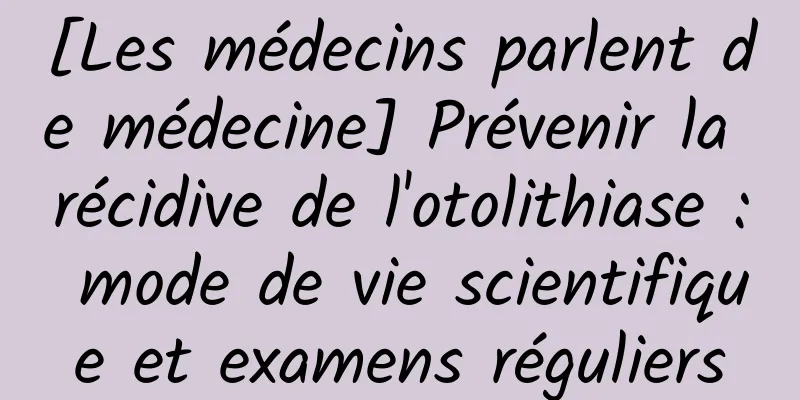 [Les médecins parlent de médecine] Prévenir la récidive de l'otolithiase : mode de vie scientifique et examens réguliers