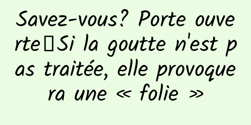 Savez-vous? Porte ouverte┋Si la goutte n'est pas traitée, elle provoquera une « folie »