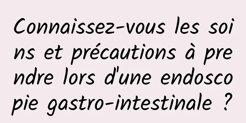 Connaissez-vous les soins et précautions à prendre lors d'une endoscopie gastro-intestinale ?