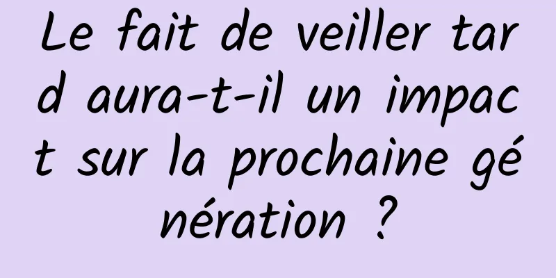 Le fait de veiller tard aura-t-il un impact sur la prochaine génération ?