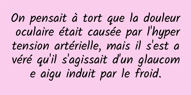 On pensait à tort que la douleur oculaire était causée par l'hypertension artérielle, mais il s'est avéré qu'il s'agissait d'un glaucome aigu induit par le froid.