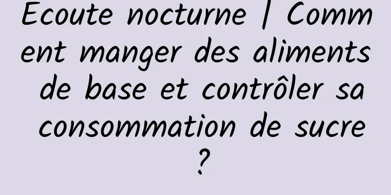 Écoute nocturne | Comment manger des aliments de base et contrôler sa consommation de sucre ?