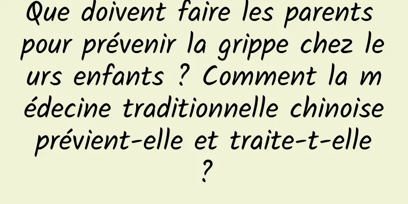Que doivent faire les parents pour prévenir la grippe chez leurs enfants ? Comment la médecine traditionnelle chinoise prévient-elle et traite-t-elle ?