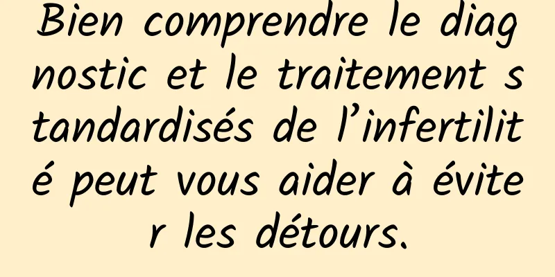 Bien comprendre le diagnostic et le traitement standardisés de l’infertilité peut vous aider à éviter les détours.