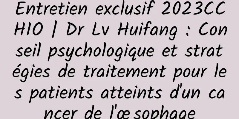 Entretien exclusif 2023CCHIO | Dr Lv Huifang : Conseil psychologique et stratégies de traitement pour les patients atteints d'un cancer de l'œsophage