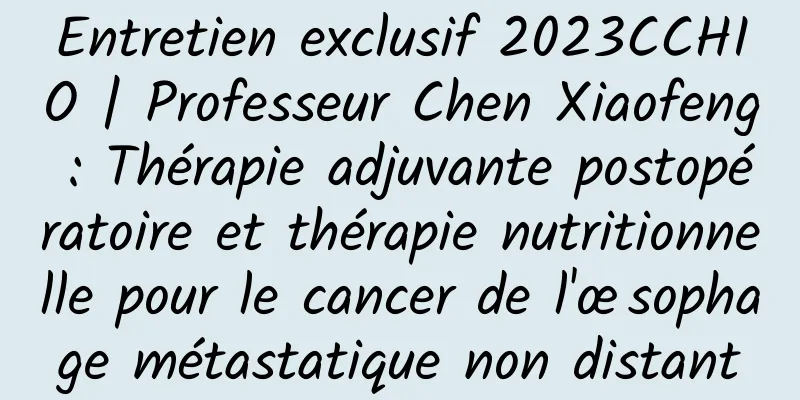 Entretien exclusif 2023CCHIO | Professeur Chen Xiaofeng : Thérapie adjuvante postopératoire et thérapie nutritionnelle pour le cancer de l'œsophage métastatique non distant