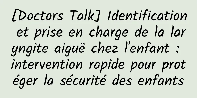 [Doctors Talk] Identification et prise en charge de la laryngite aiguë chez l'enfant : intervention rapide pour protéger la sécurité des enfants