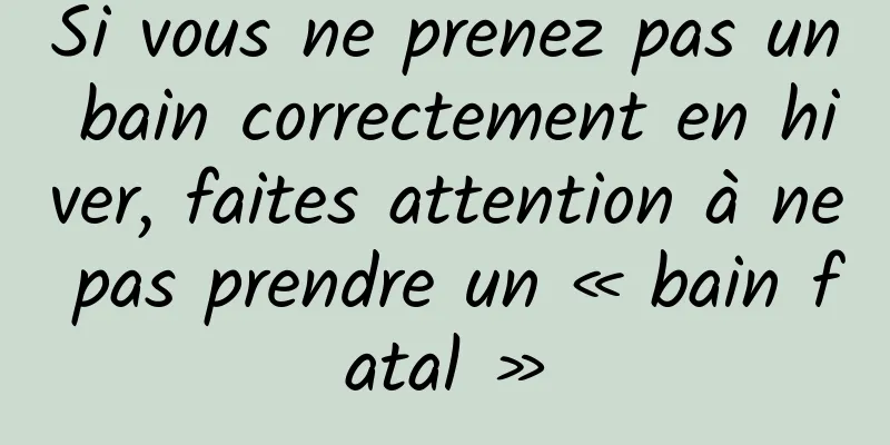 Si vous ne prenez pas un bain correctement en hiver, faites attention à ne pas prendre un « bain fatal »