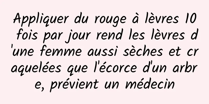 Appliquer du rouge à lèvres 10 fois par jour rend les lèvres d'une femme aussi sèches et craquelées que l'écorce d'un arbre, prévient un médecin
