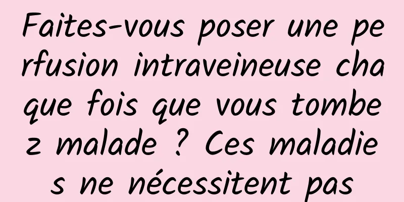 Faites-vous poser une perfusion intraveineuse chaque fois que vous tombez malade ? Ces maladies ne nécessitent pas