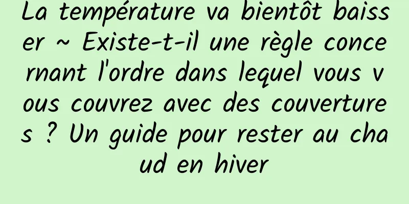 La température va bientôt baisser ~ Existe-t-il une règle concernant l'ordre dans lequel vous vous couvrez avec des couvertures ? Un guide pour rester au chaud en hiver