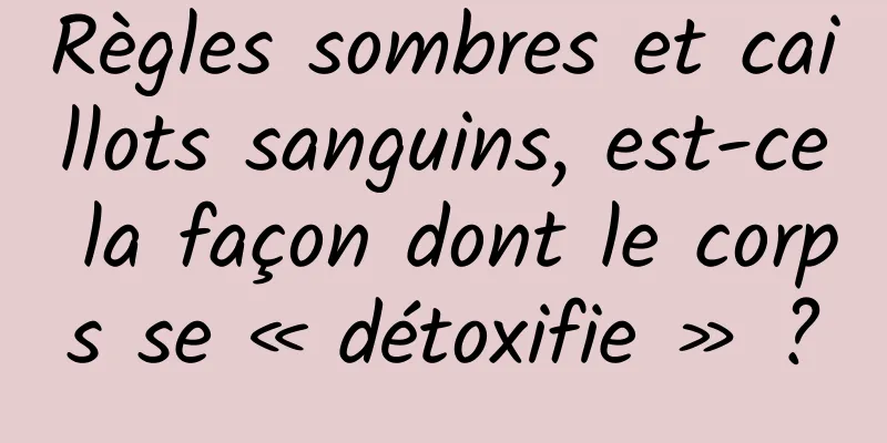 Règles sombres et caillots sanguins, est-ce la façon dont le corps se « détoxifie » ?