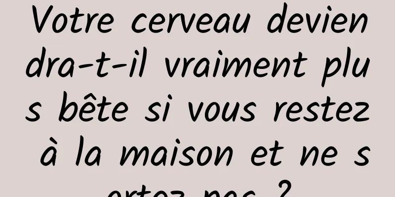 Votre cerveau deviendra-t-il vraiment plus bête si vous restez à la maison et ne sortez pas ?