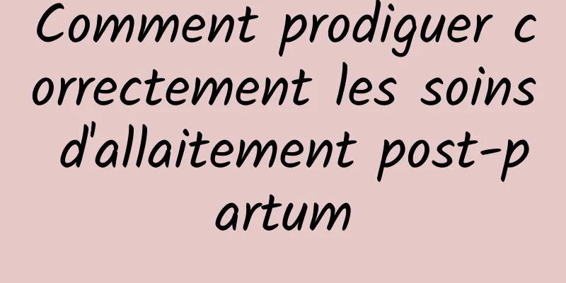 Comment prodiguer correctement les soins d'allaitement post-partum