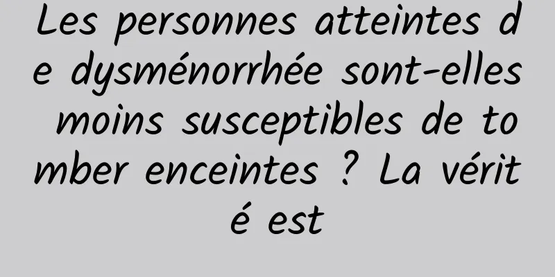 Les personnes atteintes de dysménorrhée sont-elles moins susceptibles de tomber enceintes ? La vérité est