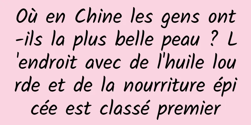Où en Chine les gens ont-ils la plus belle peau ? L'endroit avec de l'huile lourde et de la nourriture épicée est classé premier