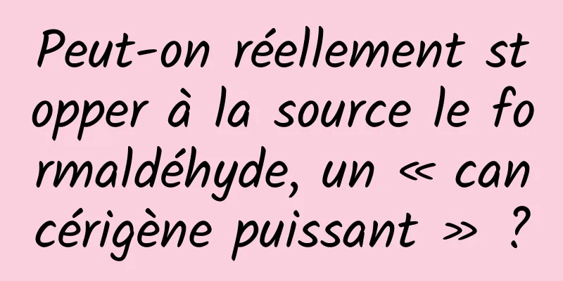 Peut-on réellement stopper à la source le formaldéhyde, un « cancérigène puissant » ?