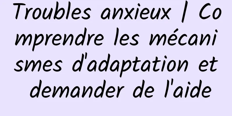 Troubles anxieux | Comprendre les mécanismes d'adaptation et demander de l'aide