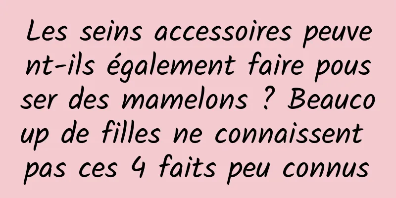 Les seins accessoires peuvent-ils également faire pousser des mamelons ? Beaucoup de filles ne connaissent pas ces 4 faits peu connus