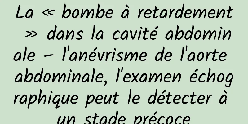 La « bombe à retardement » dans la cavité abdominale – l'anévrisme de l'aorte abdominale, l'examen échographique peut le détecter à un stade précoce