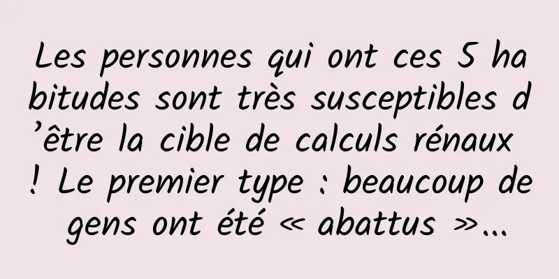 Les personnes qui ont ces 5 habitudes sont très susceptibles d’être la cible de calculs rénaux ! Le premier type : beaucoup de gens ont été « abattus »...