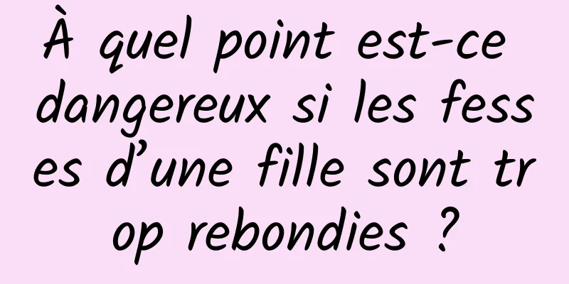 À quel point est-ce dangereux si les fesses d’une fille sont trop rebondies ?
