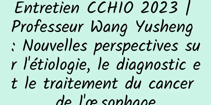 Entretien CCHIO 2023 | Professeur Wang Yusheng : Nouvelles perspectives sur l'étiologie, le diagnostic et le traitement du cancer de l'œsophage