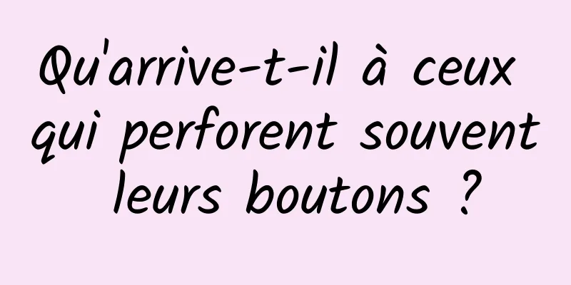 Qu'arrive-t-il à ceux qui perforent souvent leurs boutons ?