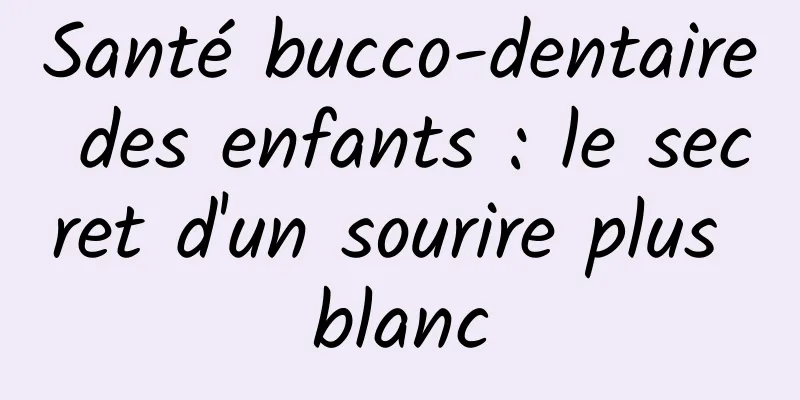 Santé bucco-dentaire des enfants : le secret d'un sourire plus blanc