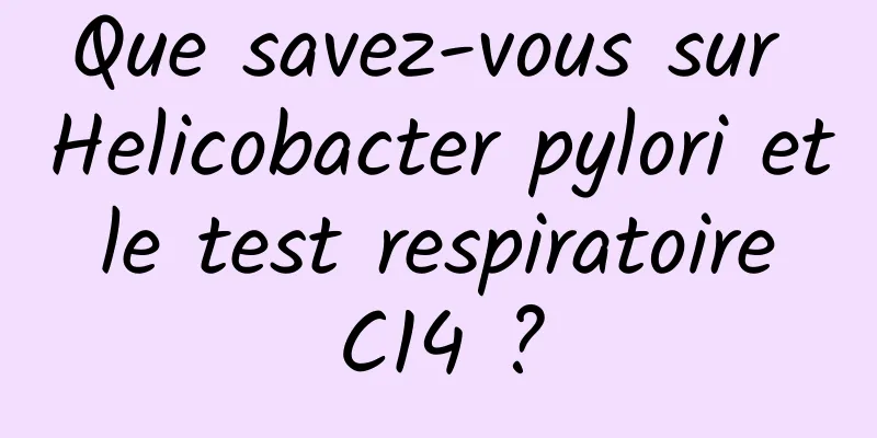 Que savez-vous sur Helicobacter pylori et le test respiratoire C14 ?