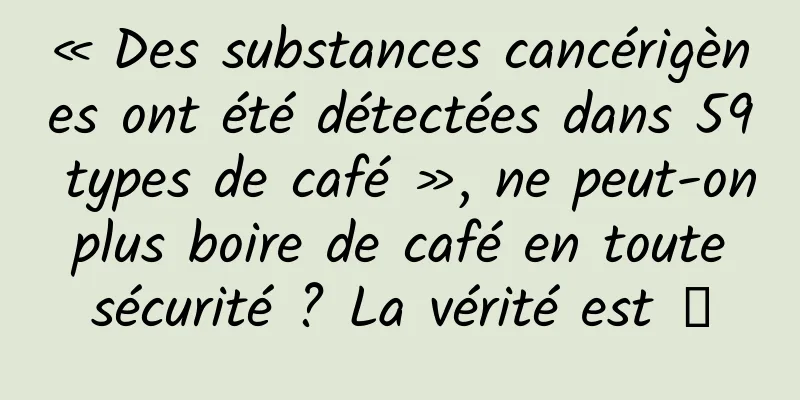 « Des substances cancérigènes ont été détectées dans 59 types de café », ne peut-on plus boire de café en toute sécurité ? La vérité est →