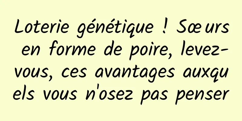 Loterie génétique ! Sœurs en forme de poire, levez-vous, ces avantages auxquels vous n'osez pas penser