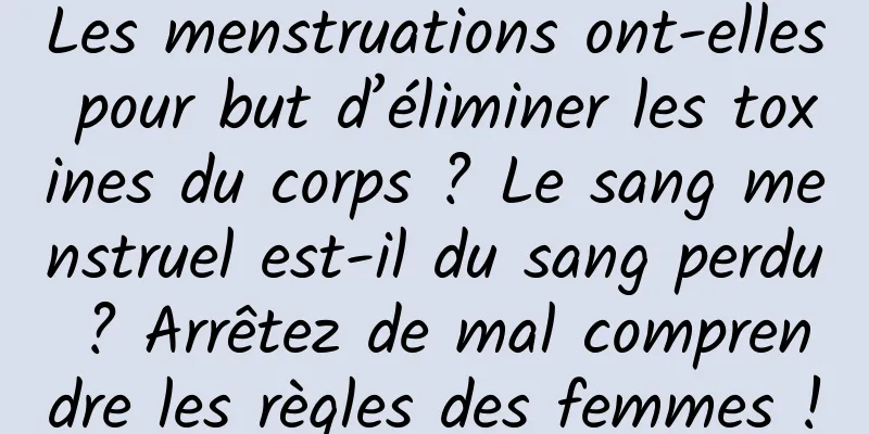 Les menstruations ont-elles pour but d’éliminer les toxines du corps ? Le sang menstruel est-il du sang perdu ? Arrêtez de mal comprendre les règles des femmes !